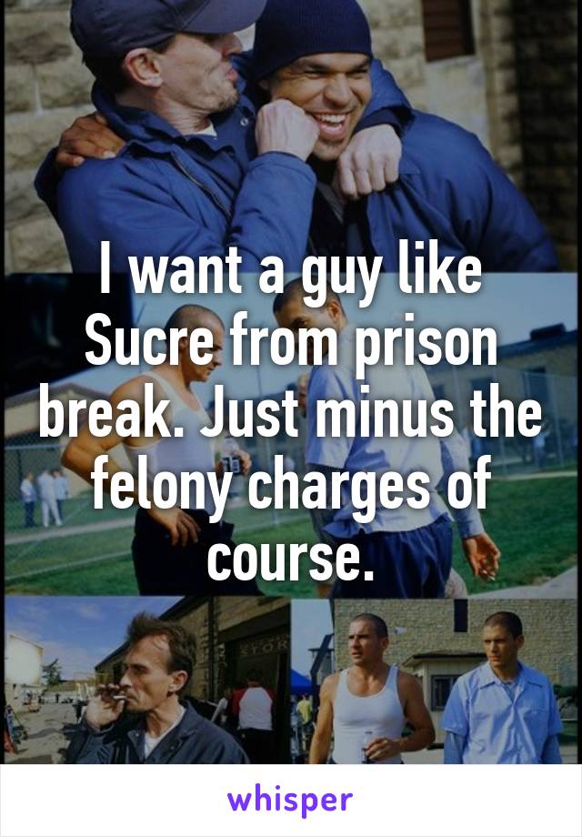 I want a guy like Sucre from prison break. Just minus the felony charges of course.