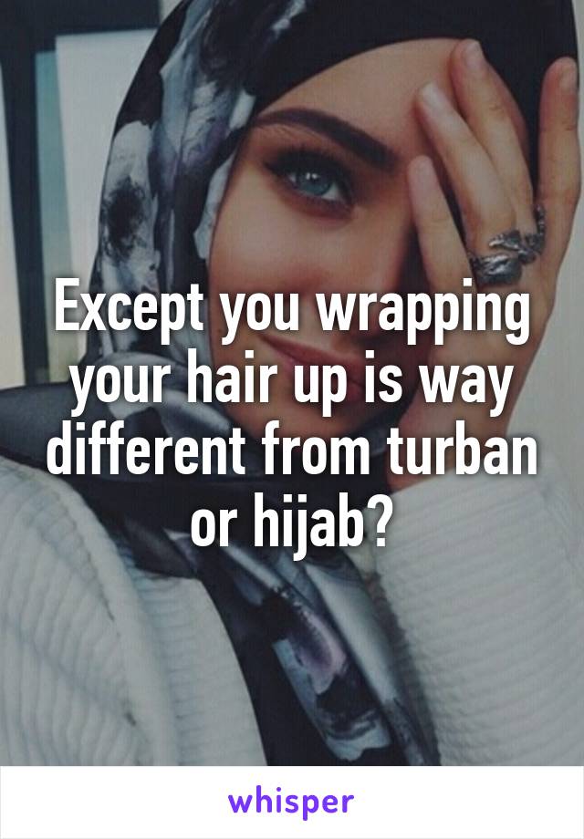 Except you wrapping your hair up is way different from turban or hijab?