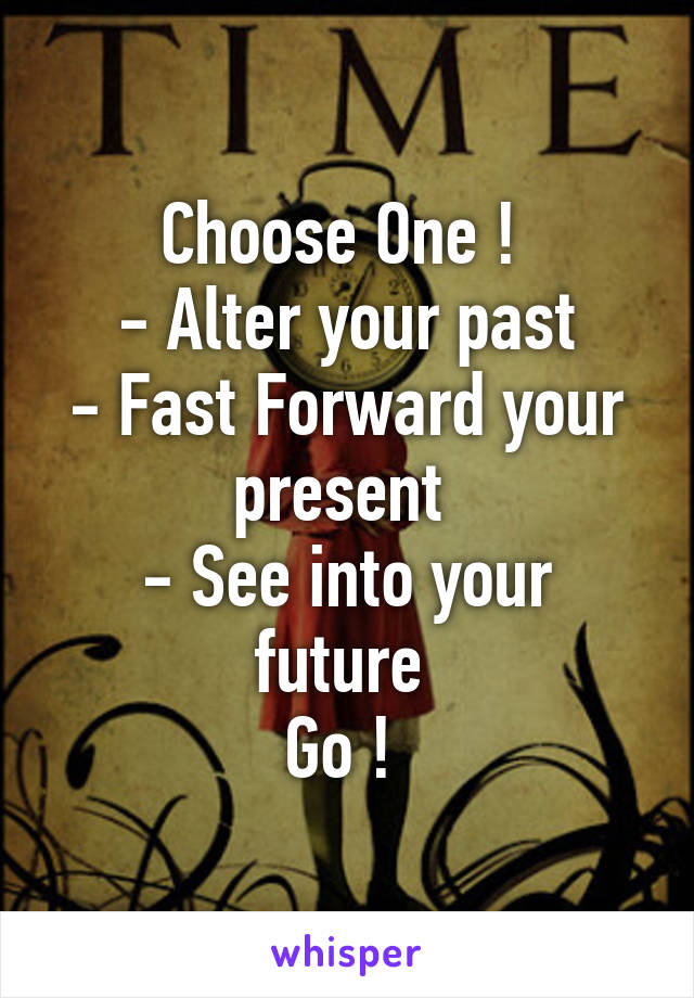 Choose One ! 
- Alter your past
- Fast Forward your present 
- See into your future 
Go ! 