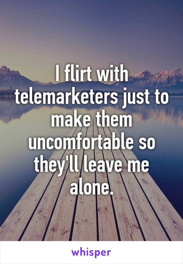 I flirt with telemarketers just to make them uncomfortable so they'll leave me alone.