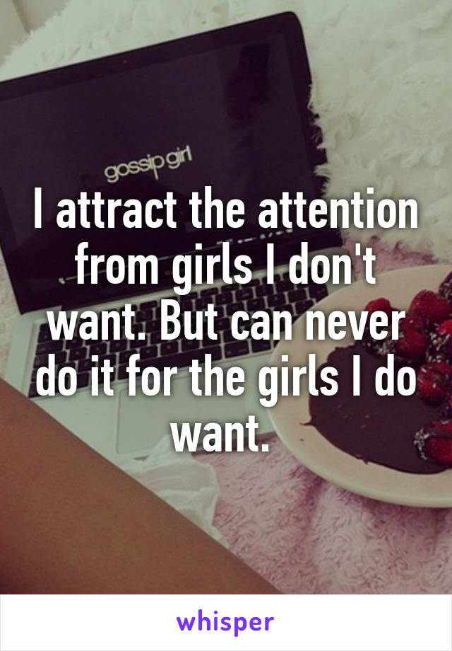 I attract the attention from girls I don't want. But can never do it for the girls I do want. 