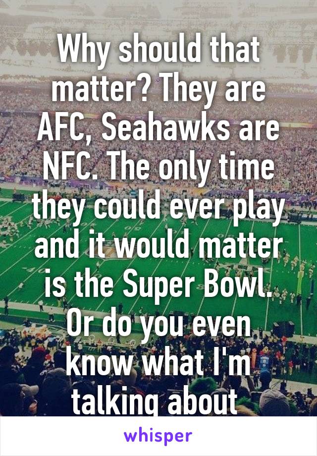 Why should that matter? They are AFC, Seahawks are NFC. The only time they could ever play and it would matter is the Super Bowl.
Or do you even know what I'm talking about 