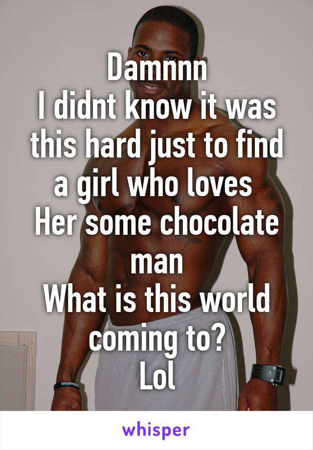 Damnnn
I didnt know it was this hard just to find a girl who loves 
Her some chocolate man
What is this world coming to?
Lol