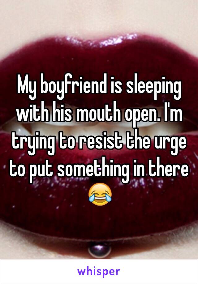 My boyfriend is sleeping with his mouth open. I'm trying to resist the urge to put something in there 😂