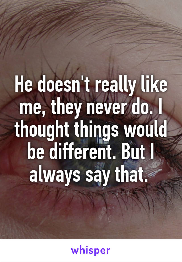 He doesn't really like me, they never do. I thought things would be different. But I always say that. 