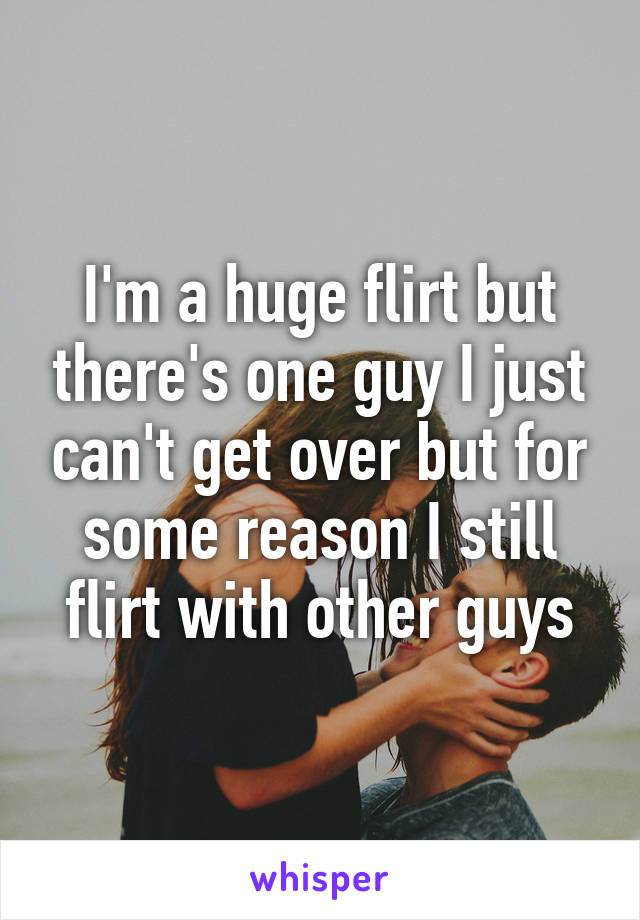 I'm a huge flirt but there's one guy I just can't get over but for some reason I still flirt with other guys