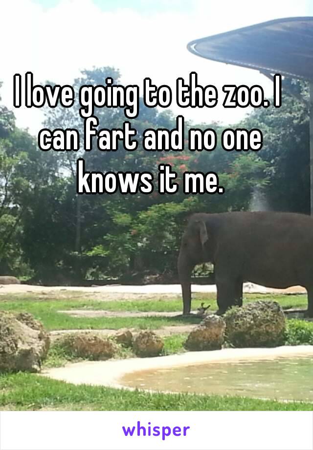 I love going to the zoo. I can fart and no one knows it me.