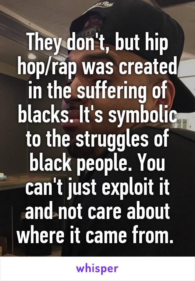 They don't, but hip hop/rap was created in the suffering of blacks. It's symbolic to the struggles of black people. You can't just exploit it and not care about where it came from. 