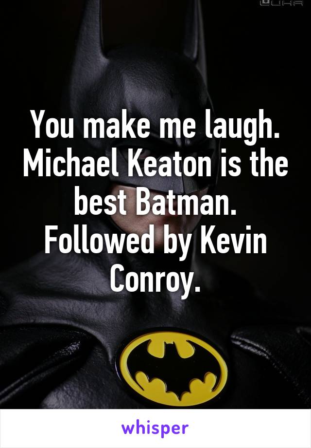 You make me laugh. Michael Keaton is the best Batman. Followed by Kevin Conroy.
