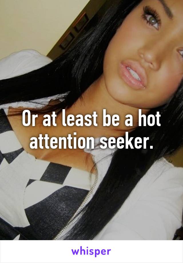 Or at least be a hot attention seeker.