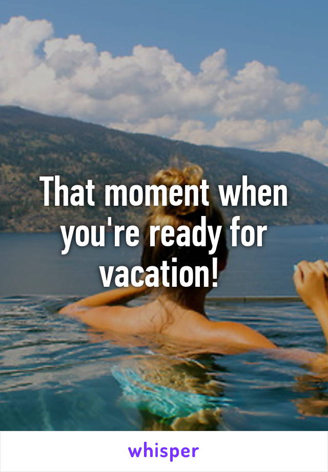 That moment when you're ready for vacation! 