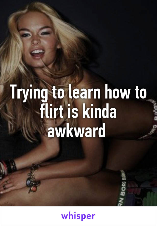 Trying to learn how to flirt is kinda awkward 