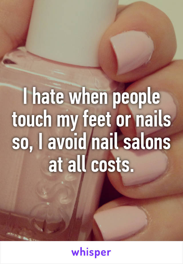 I hate when people touch my feet or nails so, I avoid nail salons at all costs.