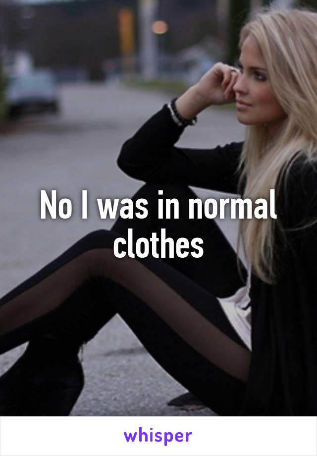 No I was in normal clothes