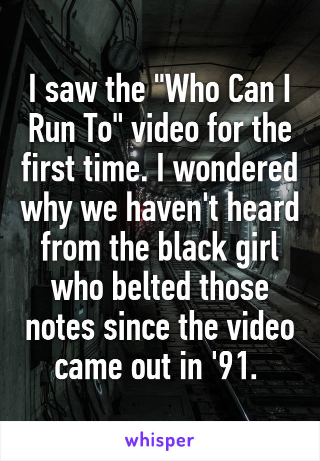 I saw the "Who Can I Run To" video for the first time. I wondered why we haven't heard from the black girl who belted those notes since the video came out in '91. 