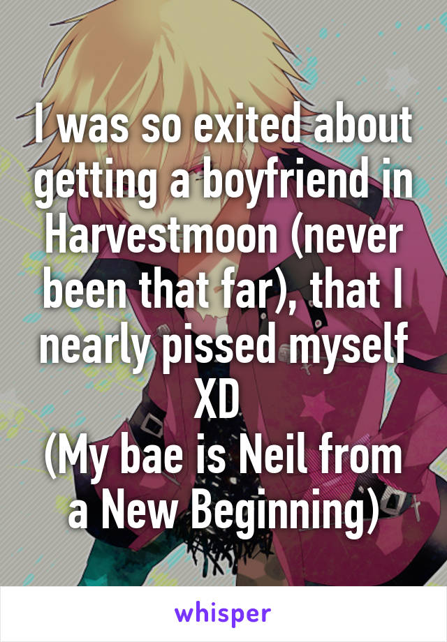 I was so exited about getting a boyfriend in Harvestmoon (never been that far), that I nearly pissed myself XD 
(My bae is Neil from a New Beginning)