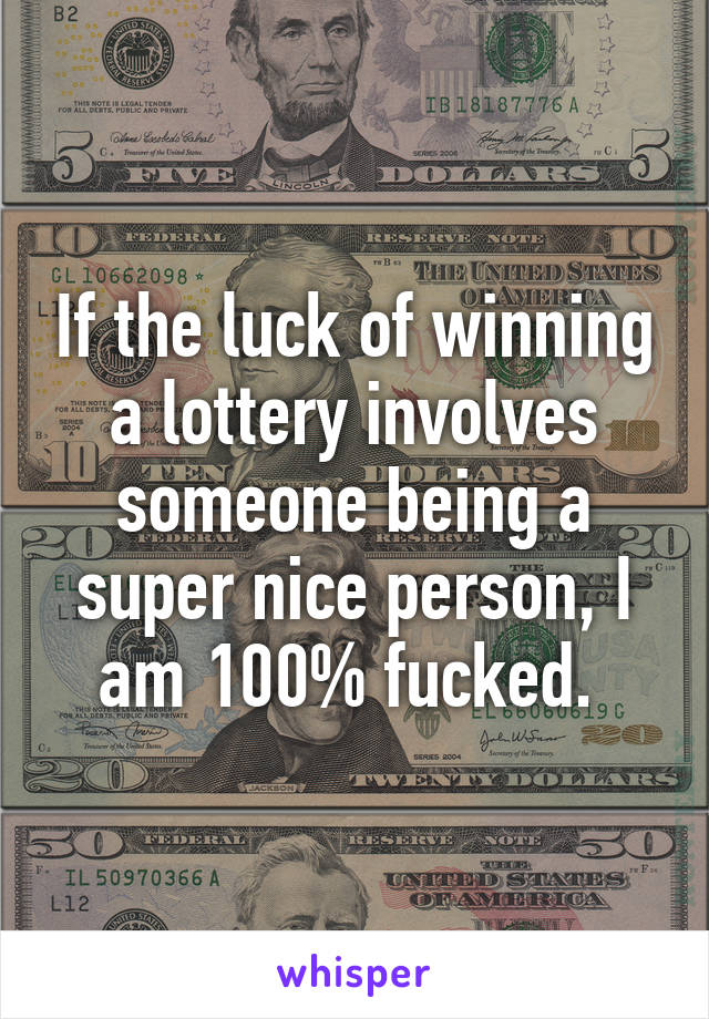 If the luck of winning a lottery involves someone being a super nice person, I am 100% fucked. 