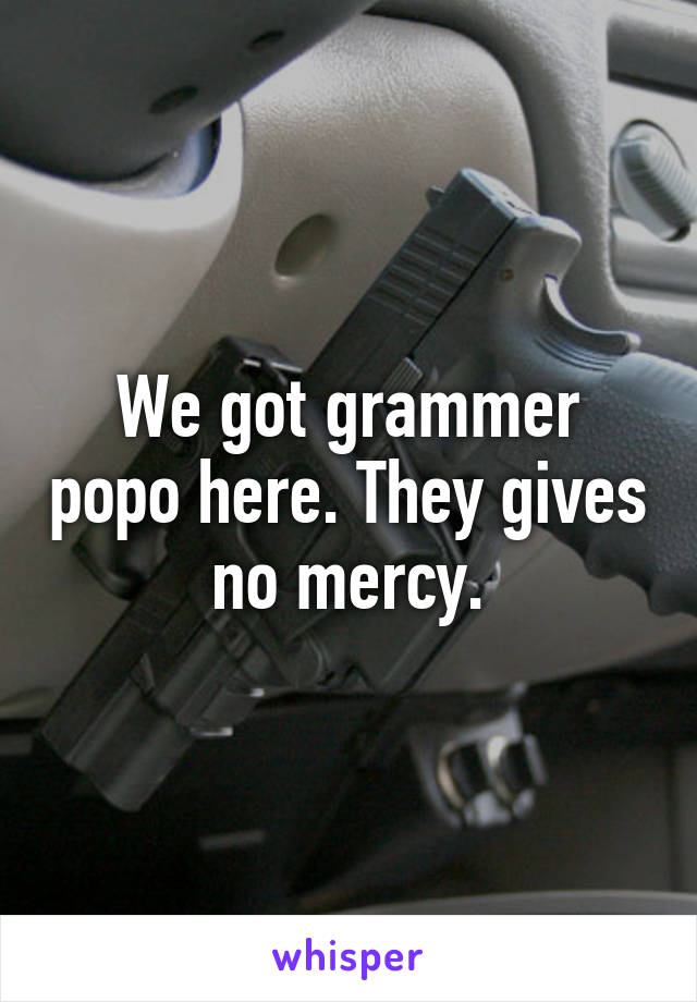 We got grammer popo here. They gives no mercy.