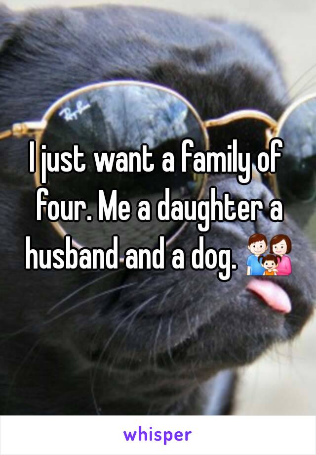 I just want a family of four. Me a daughter a husband and a dog. 👪 