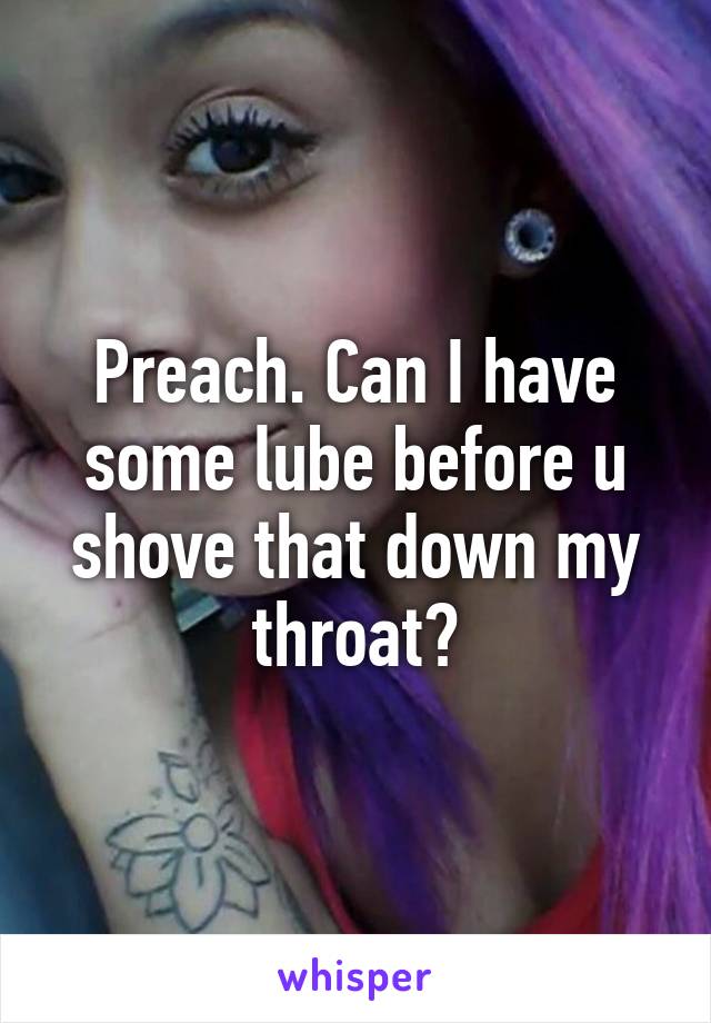 Preach. Can I have some lube before u shove that down my throat?