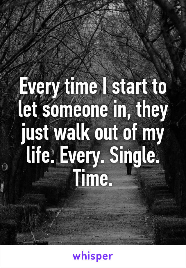 Every time I start to let someone in, they just walk out of my life. Every. Single. Time.