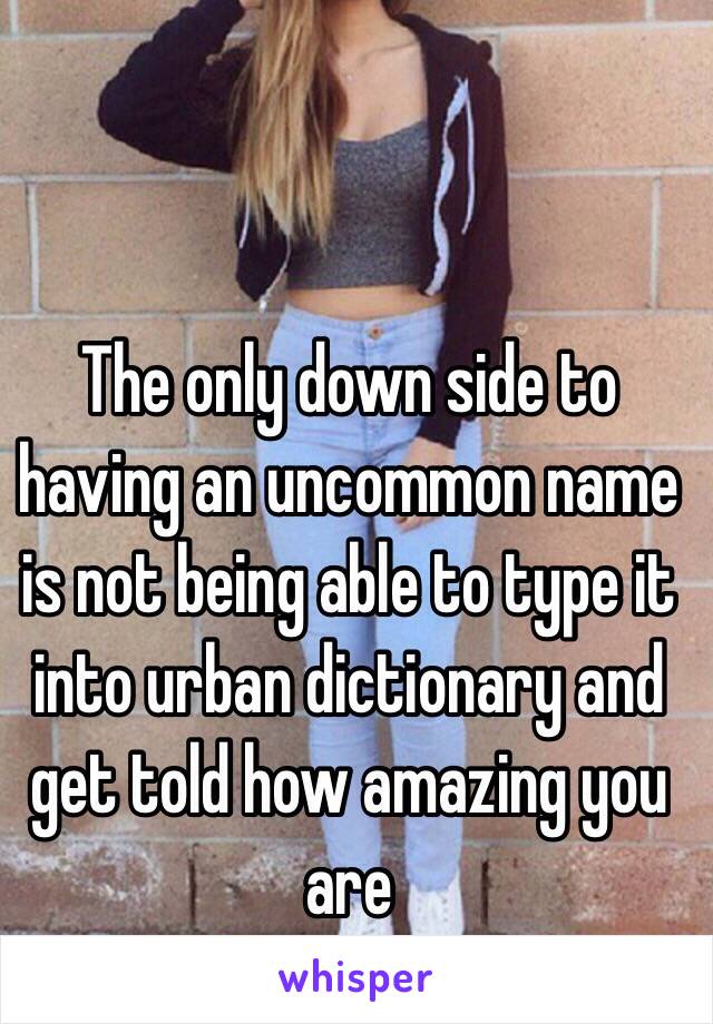 The only down side to having an uncommon name is not being able to type it into urban dictionary and get told how amazing you are