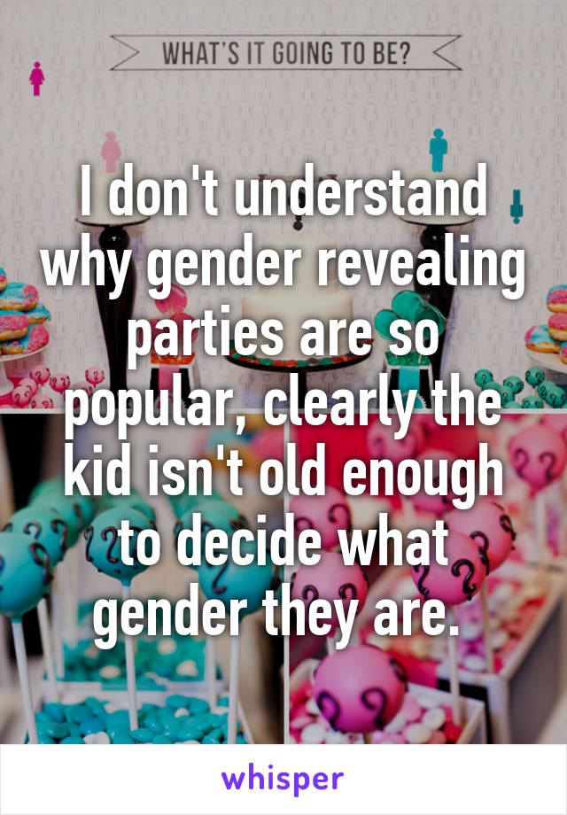 I don't understand why gender revealing parties are so popular, clearly the kid isn't old enough to decide what gender they are. 