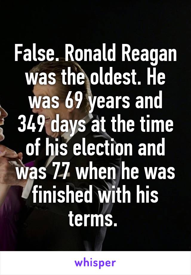 False. Ronald Reagan was the oldest. He was 69 years and 349 days at the time of his election and was 77 when he was finished with his terms. 