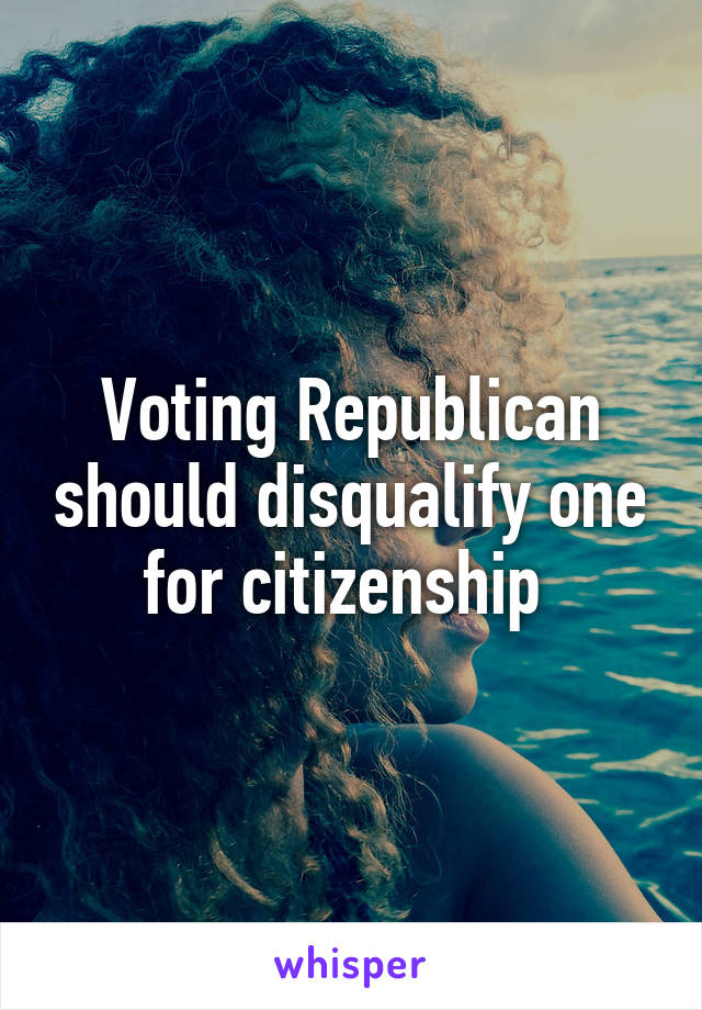 Voting Republican should disqualify one for citizenship 