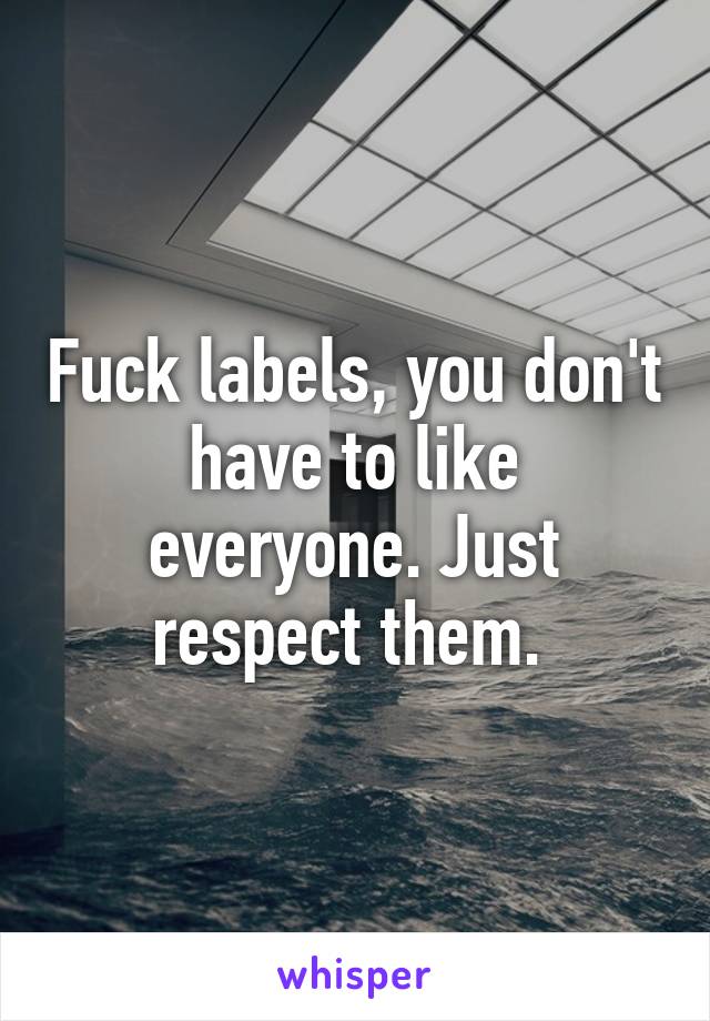 Fuck labels, you don't have to like everyone. Just respect them. 