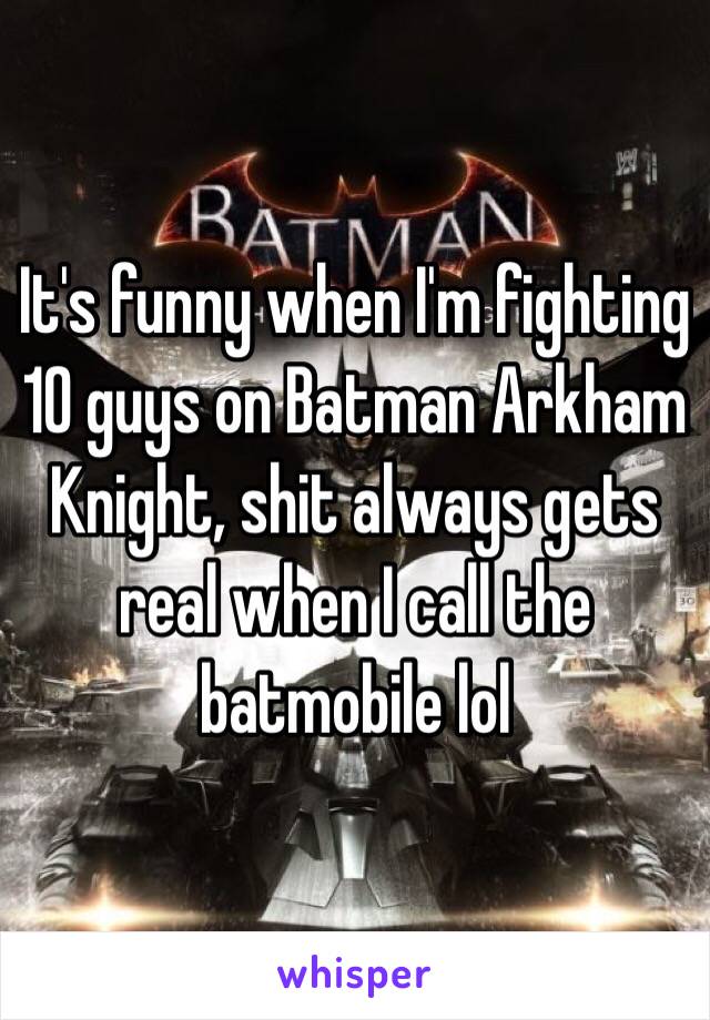 It's funny when I'm fighting 10 guys on Batman Arkham Knight, shit always gets real when I call the batmobile lol 