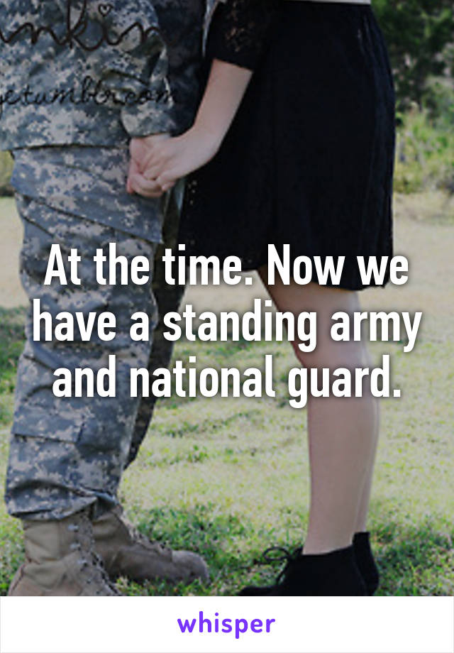 At the time. Now we have a standing army and national guard.