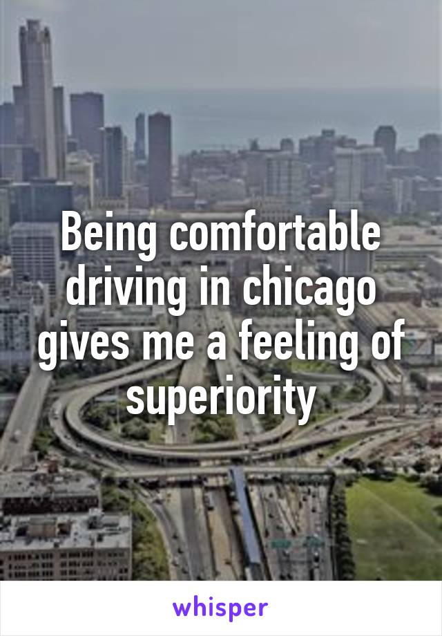 Being comfortable driving in chicago gives me a feeling of superiority