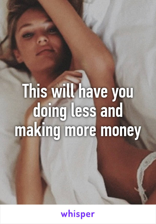 This will have you doing less and making more money