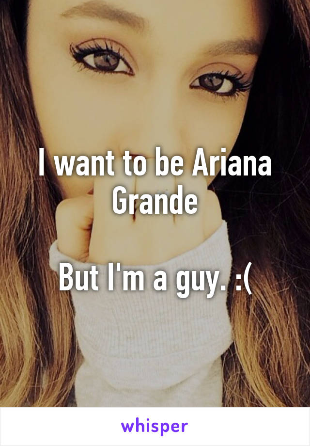 I want to be Ariana Grande

But I'm a guy. :(