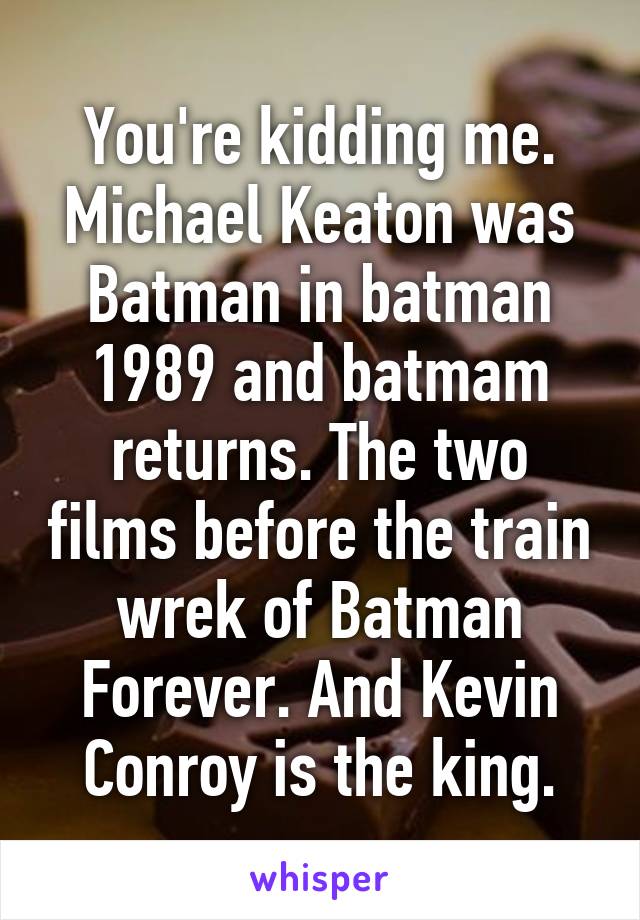You're kidding me. Michael Keaton was Batman in batman 1989 and batmam returns. The two films before the train wrek of Batman Forever. And Kevin Conroy is the king.