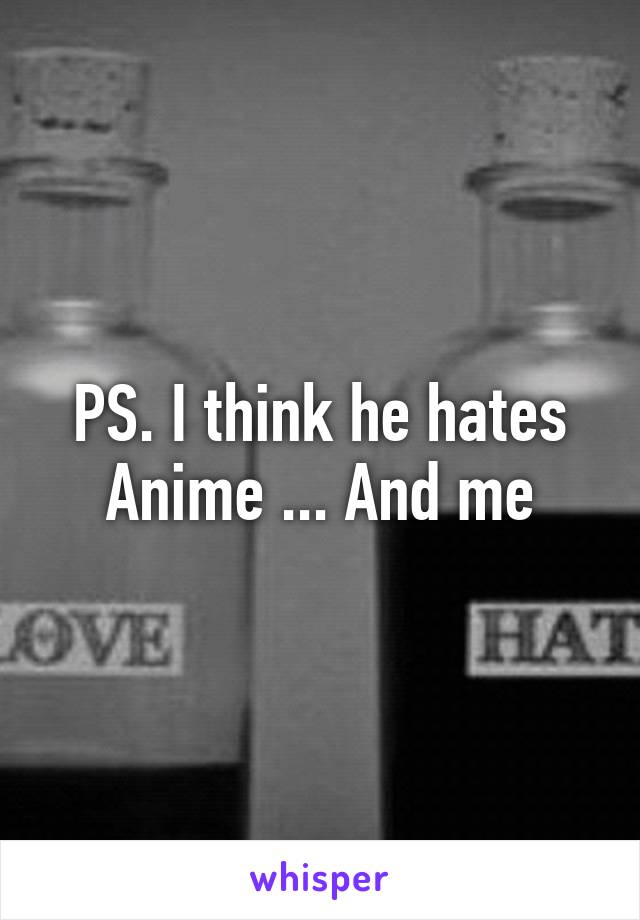 PS. I think he hates Anime ... And me