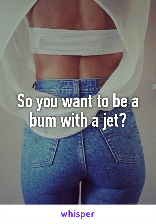 So you want to be a bum with a jet?