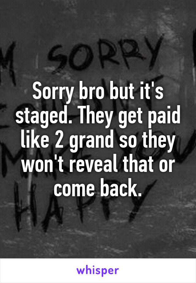 Sorry bro but it's staged. They get paid like 2 grand so they won't reveal that or come back.