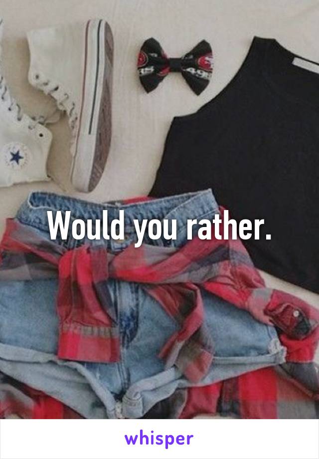 Would you rather.