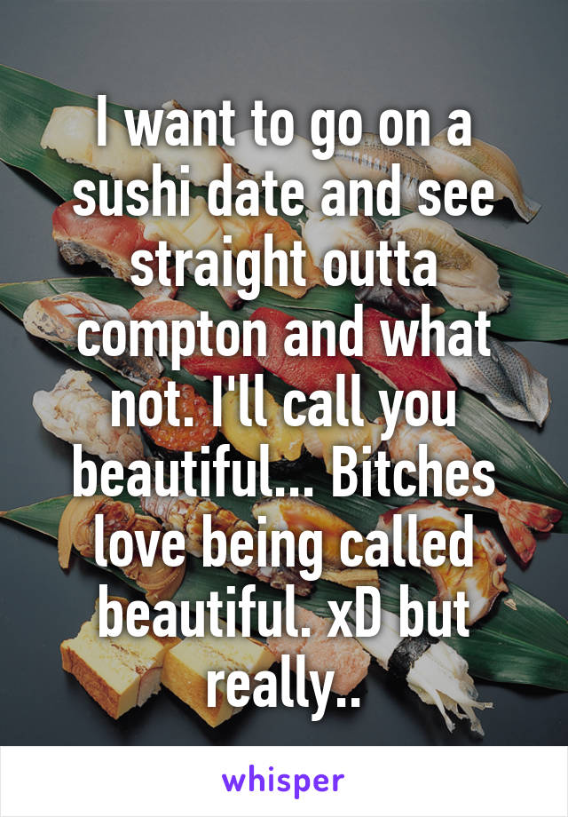 I want to go on a sushi date and see straight outta compton and what not. I'll call you beautiful... Bitches love being called beautiful. xD but really..