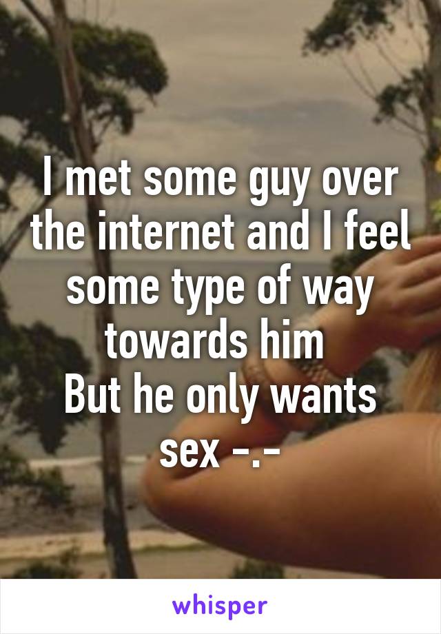 I met some guy over the internet and I feel some type of way towards him 
But he only wants sex -.-