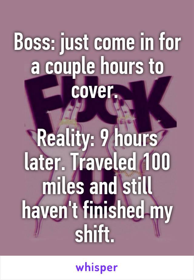 Boss: just come in for a couple hours to cover. 

Reality: 9 hours later. Traveled 100 miles and still haven't finished my shift. 