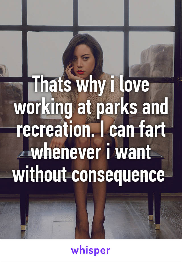 Thats why i love working at parks and recreation. I can fart whenever i want without consequence 