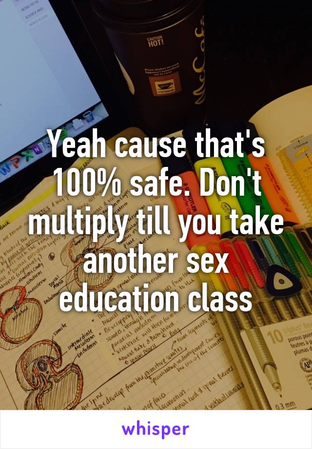 Yeah cause that's 100% safe. Don't multiply till you take another sex education class