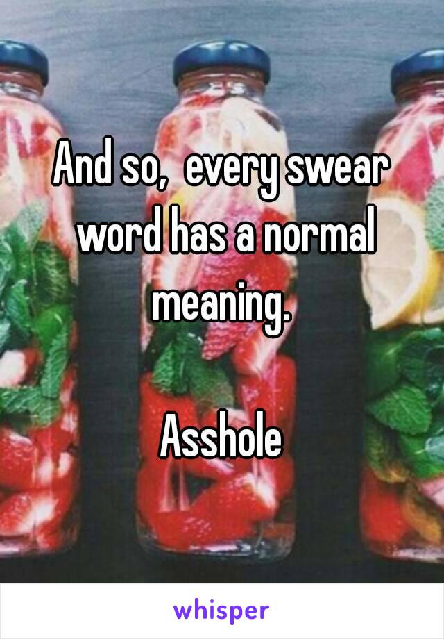 And so,  every swear word has a normal meaning. 

Asshole