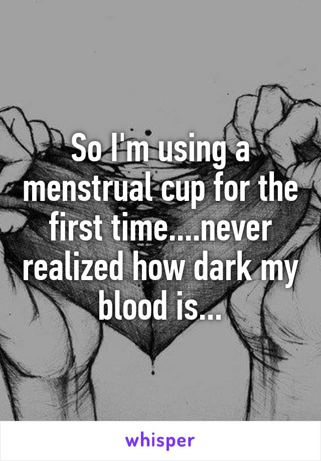 So I'm using a menstrual cup for the first time....never realized how dark my blood is...