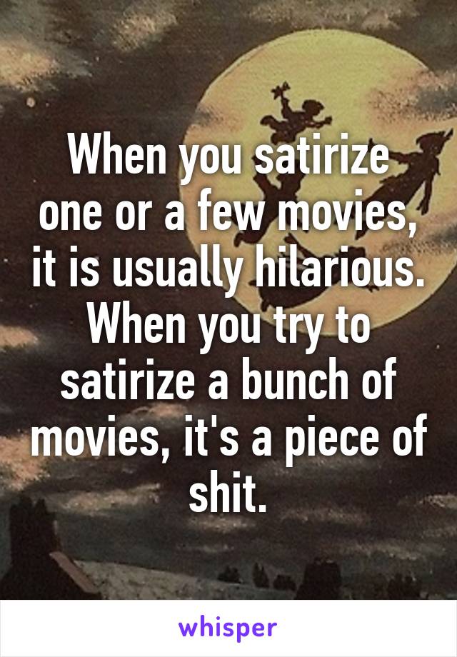 When you satirize one or a few movies, it is usually hilarious. When you try to satirize a bunch of movies, it's a piece of shit.