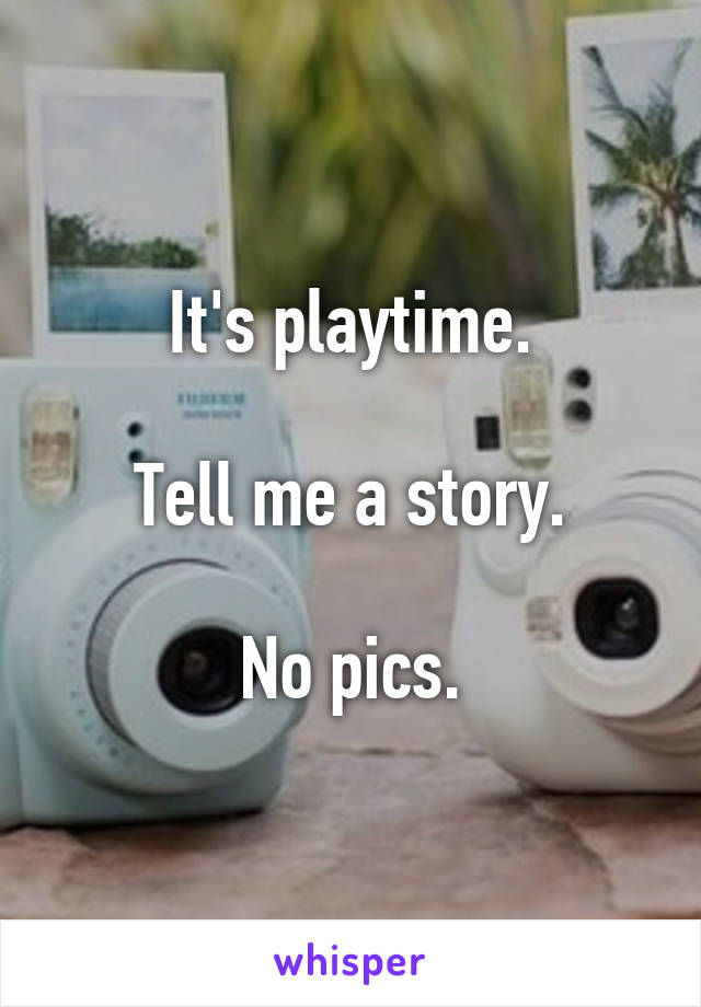 It's playtime.

Tell me a story.

No pics.