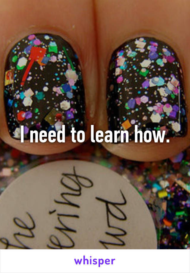 I need to learn how.